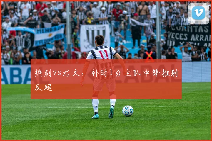 热刺vs尤文,补时1分主队中锋推射反超