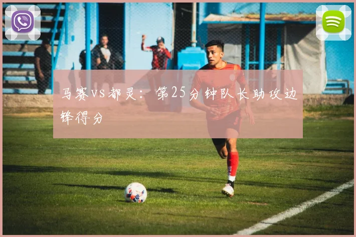 马赛vs都灵:第25分钟队长助攻边锋得分