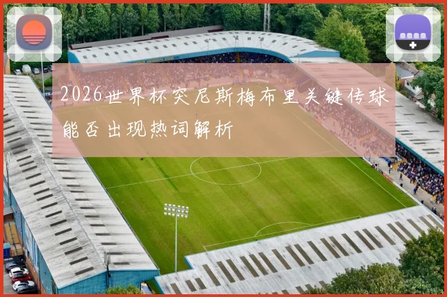 2026世界杯突尼斯梅布里关键传球能否出现热词解析